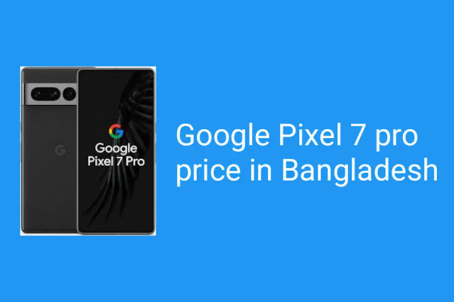 বাংলাদেশে Google pixel 7 pro এর দাম – Google Pixel 7 pro price in Bangladesh